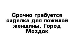 Срочно требуется сиделка для пожилой женщины. Город Моздок